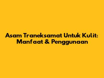 Asam Traneksamat Untuk Kulit: Manfaat & Penggunaan