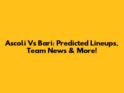 Ascoli Vs Bari: Predicted Lineups, Team News & More!