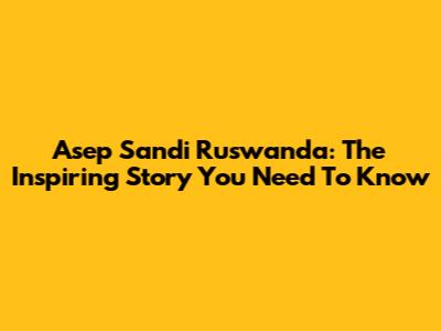 Asep Sandi Ruswanda: The Inspiring Story You Need To Know