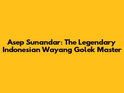 Asep Sunandar: The Legendary Indonesian Wayang Golek Master