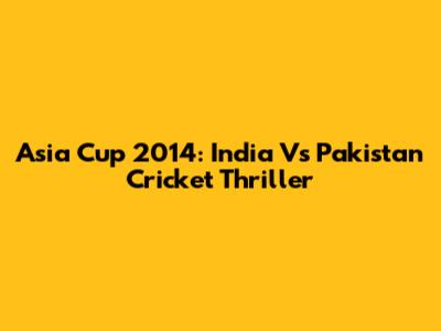 Asia Cup 2014: India Vs Pakistan Cricket Thriller