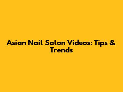 Asian Nail Salon Videos: Tips & Trends