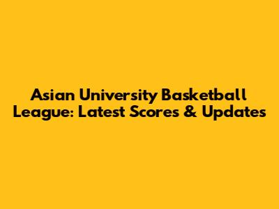 Asian University Basketball League: Latest Scores & Updates