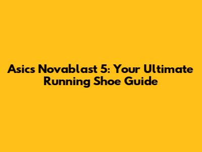 Asics Novablast 5: Your Ultimate Running Shoe Guide