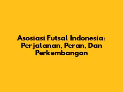 Asosiasi Futsal Indonesia: Perjalanan, Peran, Dan Perkembangan