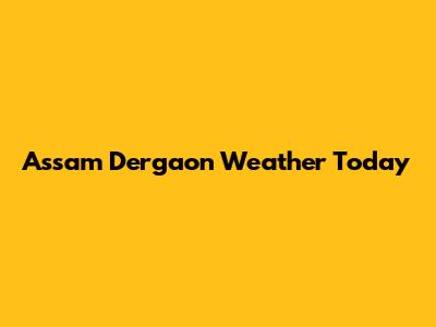 Assam Dergaon Weather Today
