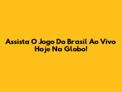 Assista O Jogo Do Brasil Ao Vivo Hoje Na Globo!