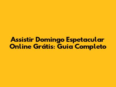 Assistir Domingo Espetacular Online Grátis: Guia Completo
