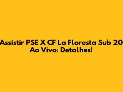 Assistir PSE X CF La Floresta Sub 20 Ao Vivo: Detalhes!