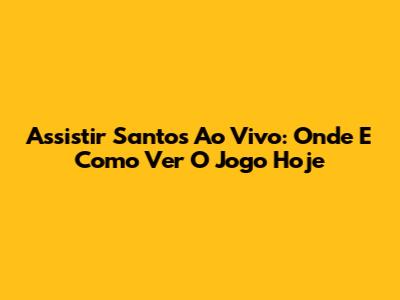 Assistir Santos Ao Vivo: Onde E Como Ver O Jogo Hoje