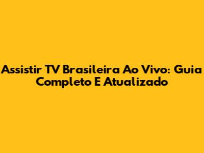 Assistir TV Brasileira Ao Vivo: Guia Completo E Atualizado
