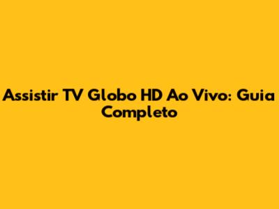 Assistir TV Globo HD Ao Vivo: Guia Completo