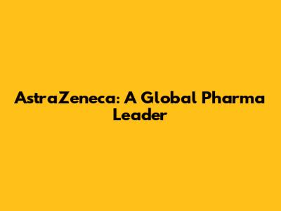 AstraZeneca: A Global Pharma Leader