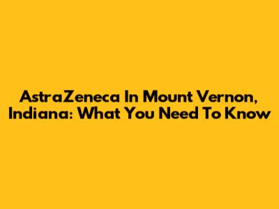 AstraZeneca In Mount Vernon, Indiana: What You Need To Know