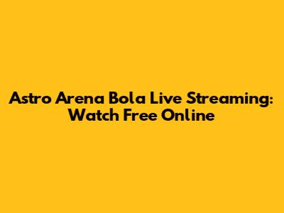 Astro Arena Bola Live Streaming: Watch Free Online