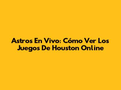 Astros En Vivo: Cómo Ver Los Juegos De Houston Online