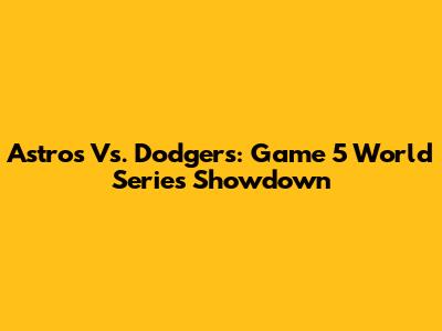 Astros Vs. Dodgers: Game 5 World Series Showdown