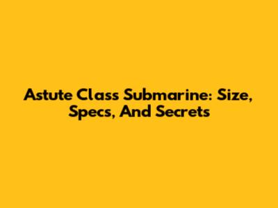 Astute Class Submarine: Size, Specs, And Secrets