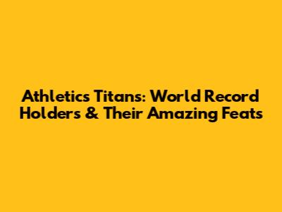 Athletics Titans: World Record Holders & Their Amazing Feats