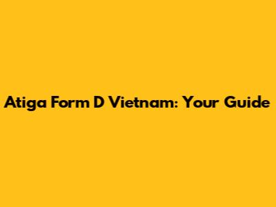 Atiga Form D Vietnam: Your Guide