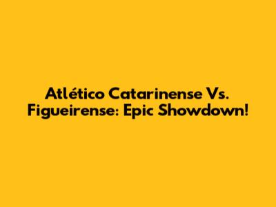 Atlético Catarinense Vs. Figueirense: Epic Showdown!