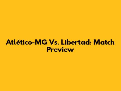 Atlético-MG Vs. Libertad: Match Preview