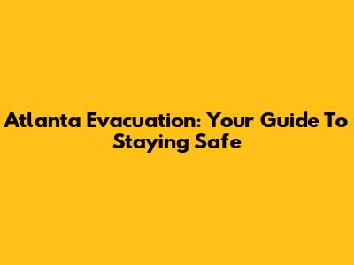 Atlanta Evacuation: Your Guide To Staying Safe