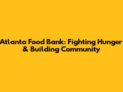 Atlanta Food Bank: Fighting Hunger & Building Community
