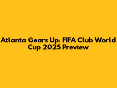Atlanta Gears Up: FIFA Club World Cup 2025 Preview