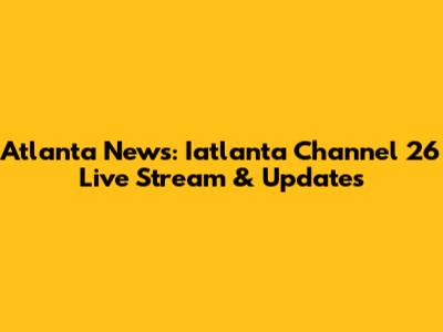 Atlanta News: Iatlanta Channel 26 Live Stream & Updates