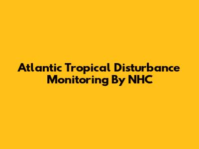 Atlantic Tropical Disturbance Monitoring By NHC