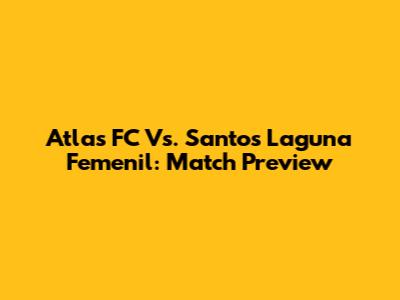 Atlas FC Vs. Santos Laguna Femenil: Match Preview