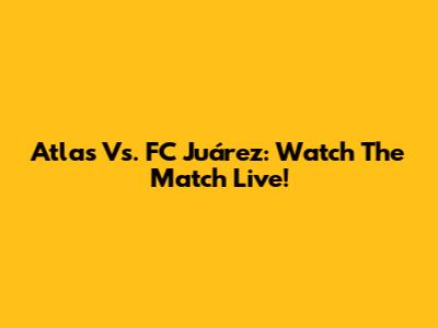Atlas Vs. FC Juárez: Watch The Match Live!