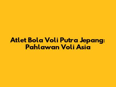 Atlet Bola Voli Putra Jepang: Pahlawan Voli Asia
