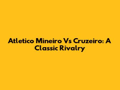 Atletico Mineiro Vs Cruzeiro: A Classic Rivalry