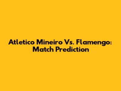 Atletico Mineiro Vs. Flamengo: Match Prediction