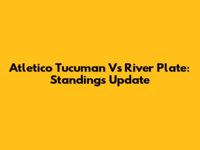 Atletico Tucuman Vs River Plate: Standings Update
