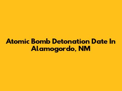 Atomic Bomb Detonation Date In Alamogordo, NM