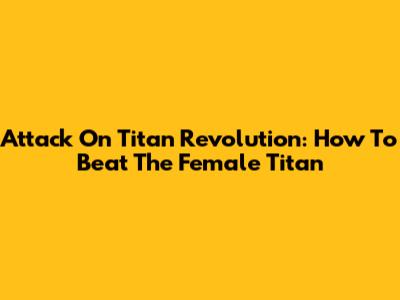 Attack On Titan Revolution: How To Beat The Female Titan