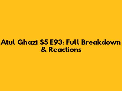 Atul Ghazi S5 E93: Full Breakdown & Reactions