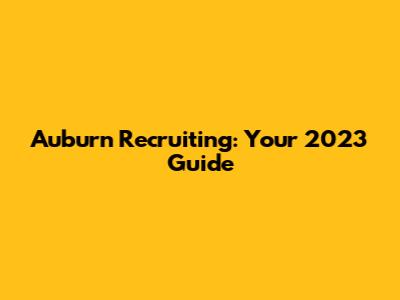 Auburn Recruiting: Your 2023 Guide