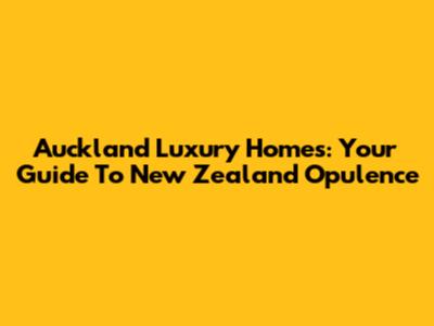 Auckland Luxury Homes: Your Guide To New Zealand Opulence