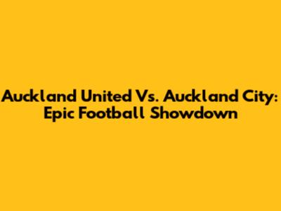 Auckland United Vs. Auckland City: Epic Football Showdown