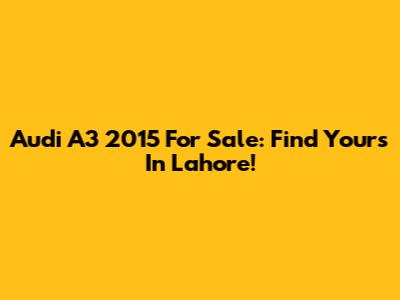 Audi A3 2015 For Sale: Find Yours In Lahore!