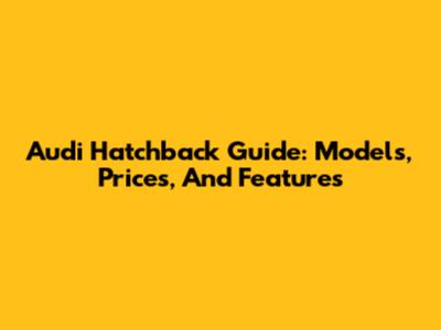 Audi Hatchback Guide: Models, Prices, And Features