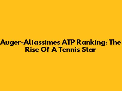 Auger-Aliassime's ATP Ranking: The Rise Of A Tennis Star