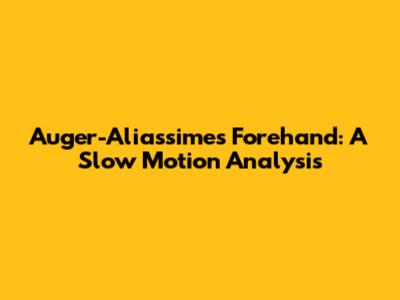 Auger-Aliassime's Forehand: A Slow Motion Analysis