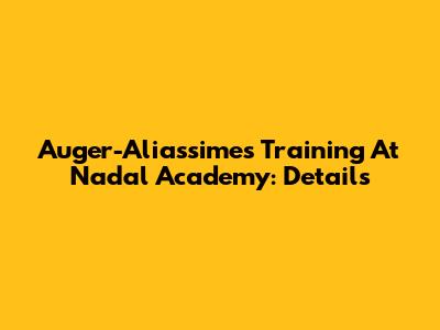 Auger-Aliassime's Training At Nadal Academy: Details