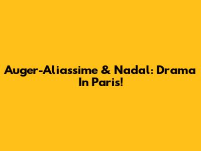 Auger-Aliassime & Nadal: Drama In Paris!