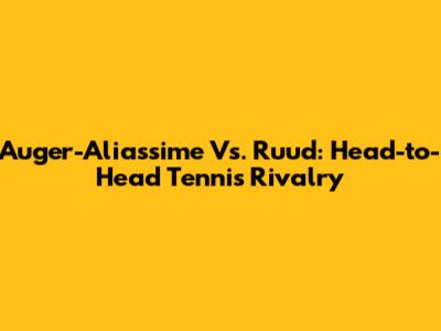 Auger-Aliassime Vs. Ruud: Head-to-Head Tennis Rivalry